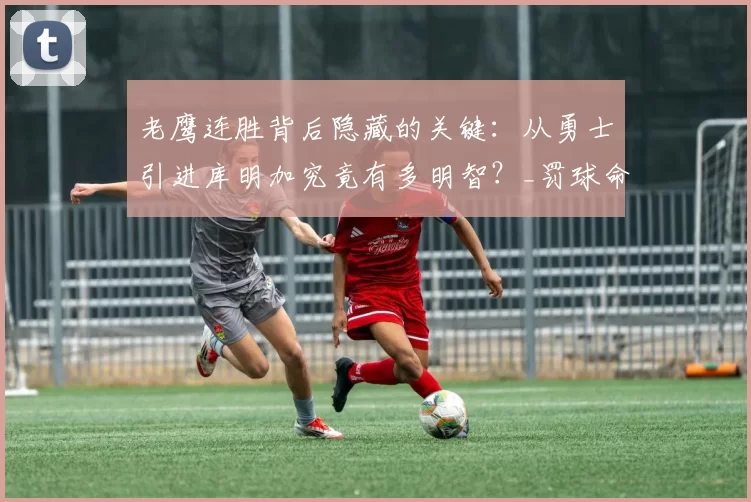 老鹰连胜背后隐藏的关键：从勇士引进库明加究竟有多明智？_罚球命中率_比赛_系列赛