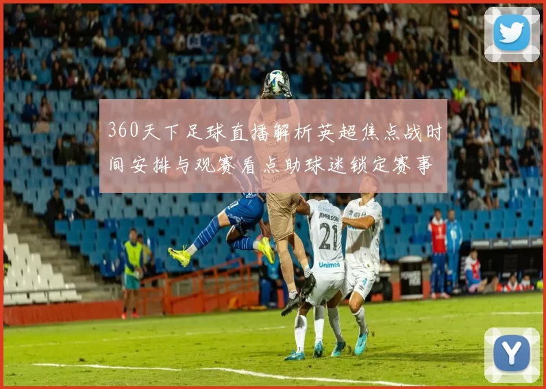 360天下足球直播解析英超焦点战时间安排与观赛看点助球迷锁定赛事直播