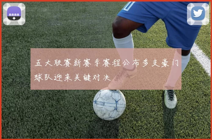 五大联赛新赛季赛程公布多支豪门球队迎来关键对决