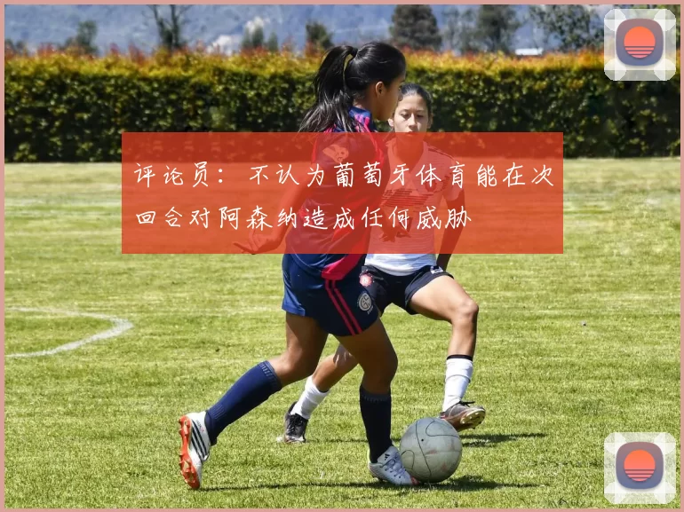 评论员：不认为葡萄牙体育能在次回合对阿森纳造成任何威胁