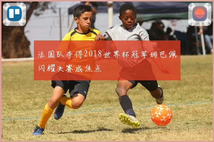 法国队夺得2018世界杯冠军姆巴佩闪耀决赛成焦点