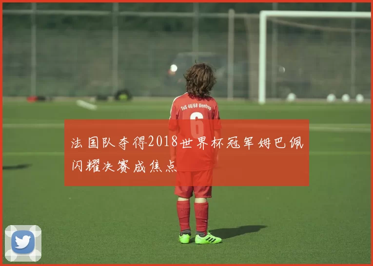 法国队夺得2018世界杯冠军姆巴佩闪耀决赛成焦点