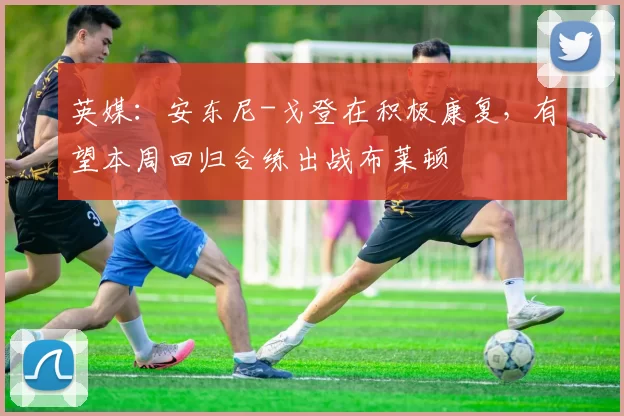 英媒：安东尼-戈登在积极康复，有望本周回归合练出战布莱顿