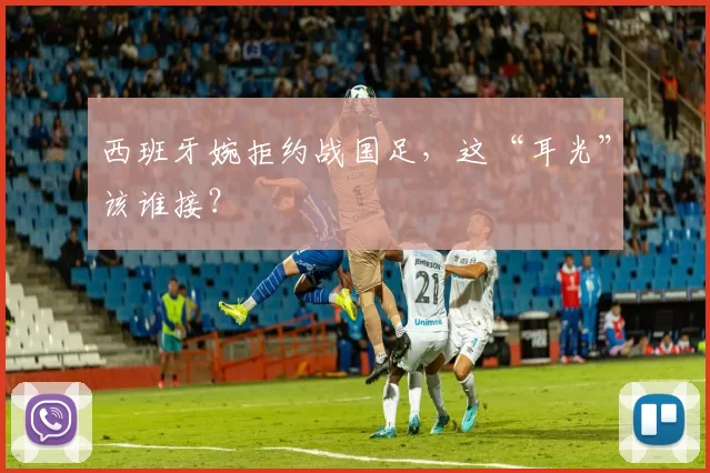 西班牙婉拒约战国足，这“耳光”该谁接？