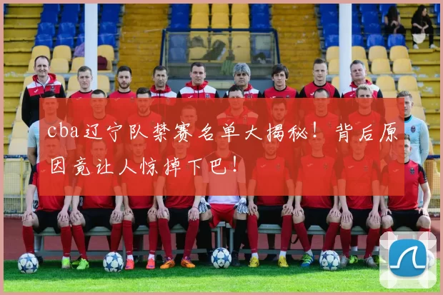 cba辽宁队禁赛名单大揭秘！背后原因竟让人惊掉下巴！