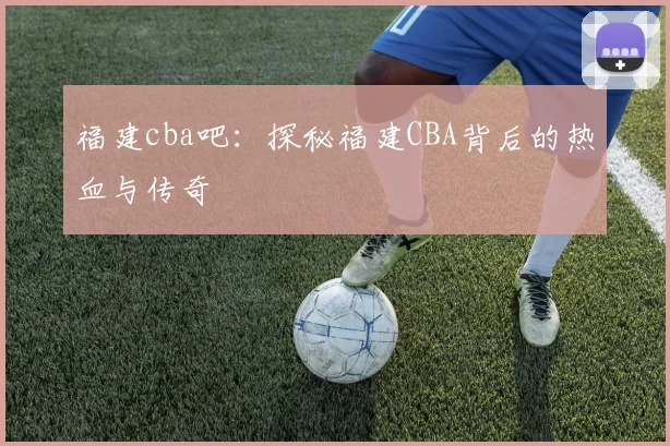福建cba吧：探秘福建CBA背后的热血与传奇