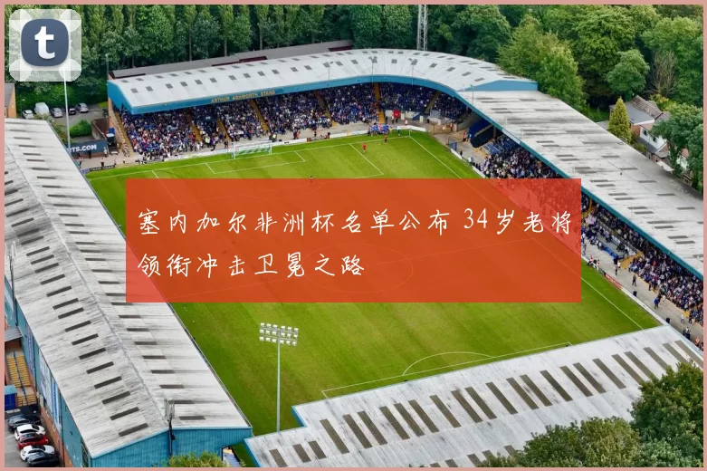 塞内加尔非洲杯名单公布 34岁老将领衔冲击卫冕之路