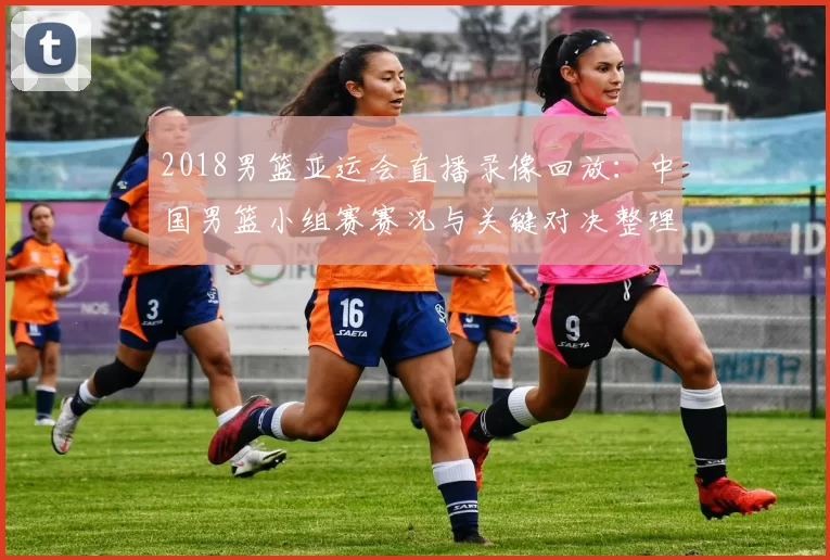 2018男篮亚运会直播录像回放：中国男篮小组赛赛况与关键对决整理