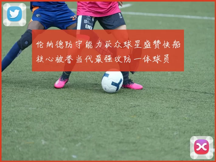 伦纳德防守能力获众球星盛赞快船核心被誉当代最强攻防一体球员