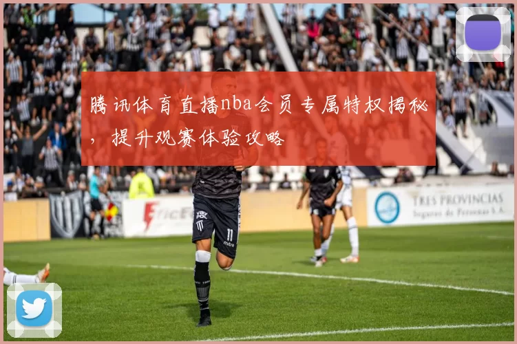 腾讯体育直播nba会员专属特权揭秘,提升观赛体验攻略