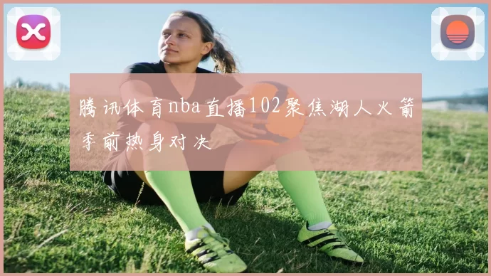 腾讯体育nba直播102聚焦湖人火箭季前热身对决
