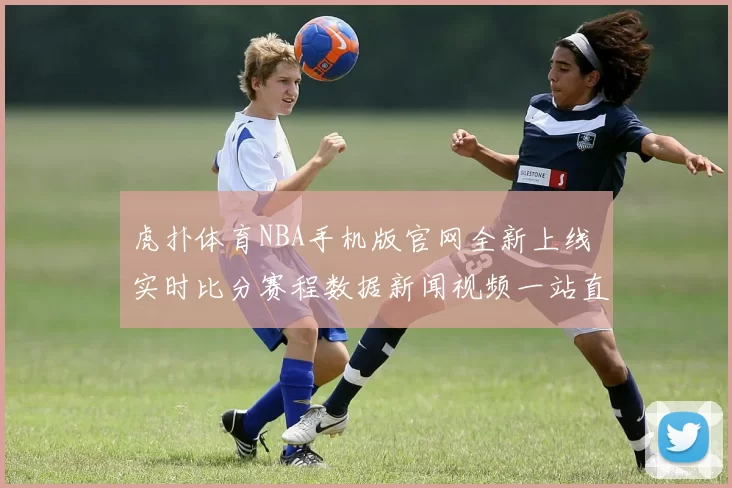 虎扑体育NBA手机版官网全新上线 实时比分赛程数据新闻视频一站直达