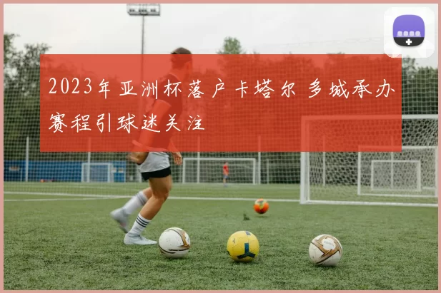 2023年亚洲杯落户卡塔尔 多城承办赛程引球迷关注