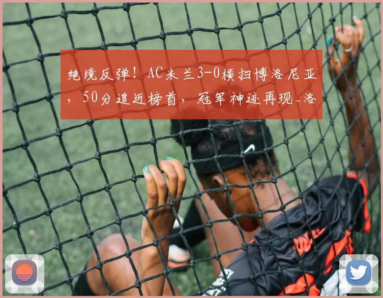 绝境反弹!AC米兰3-0横扫博洛尼亚,50分追近榜首,冠军神迹再现_洛夫图斯_进攻_机会