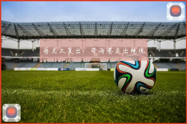 蒋光太复出，带海港走出绝境