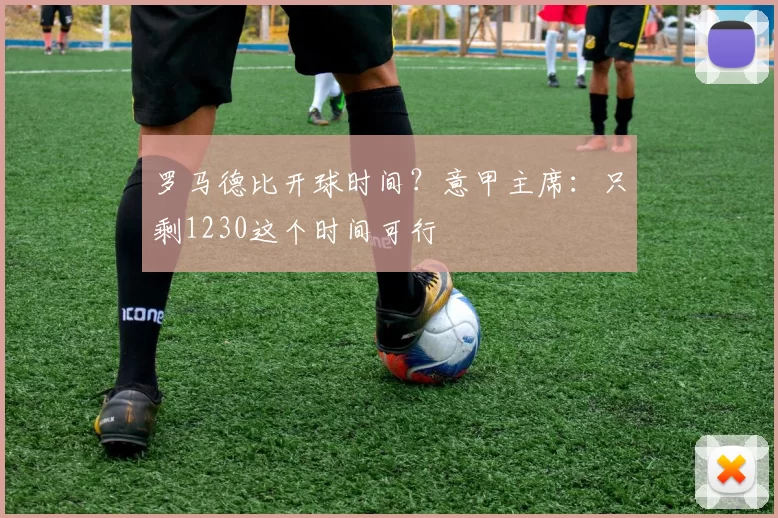 罗马德比开球时间？意甲主席：只剩1230这个时间可行