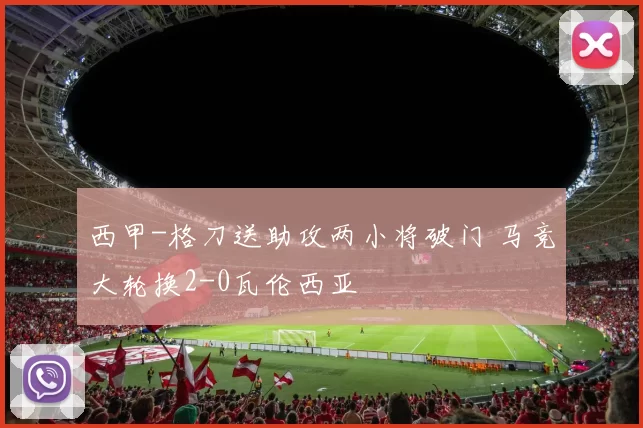 西甲-格刀送助攻两小将破门 马竞大轮换2-0瓦伦西亚