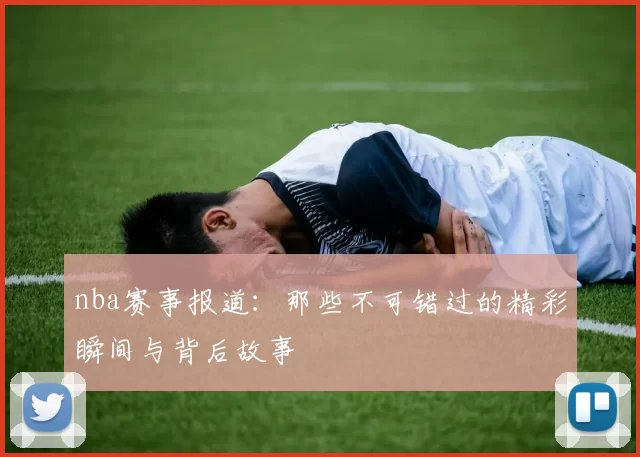 nba赛事报道:那些不可错过的精彩瞬间与背后故事