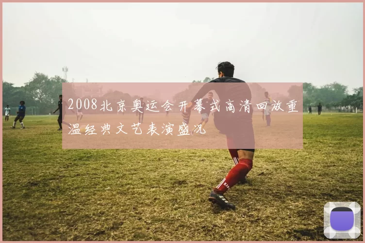 2008北京奥运会开幕式高清回放重温经典文艺表演盛况