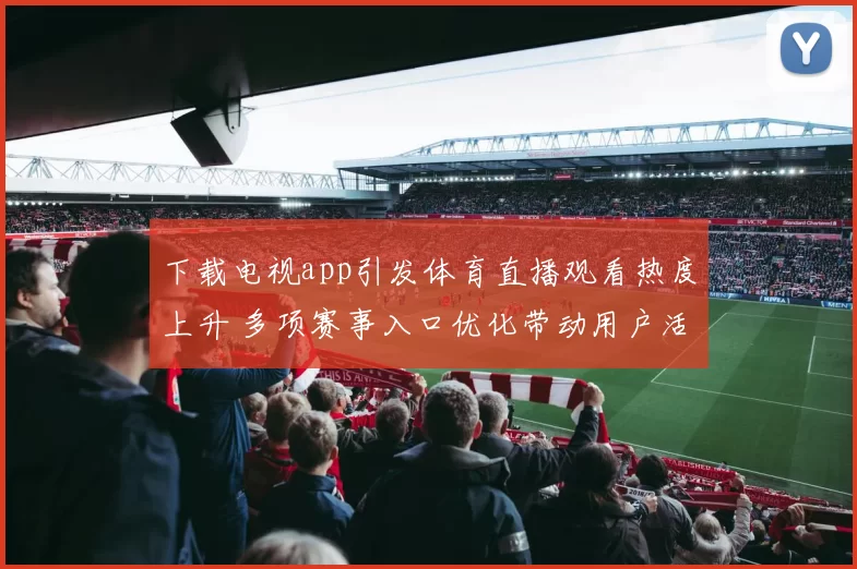 下载电视app引发体育直播观看热度上升 多项赛事入口优化带动用户活跃度提升