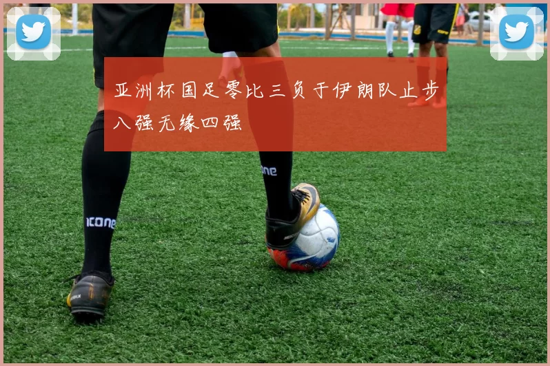 亚洲杯国足零比三负于伊朗队止步八强无缘四强