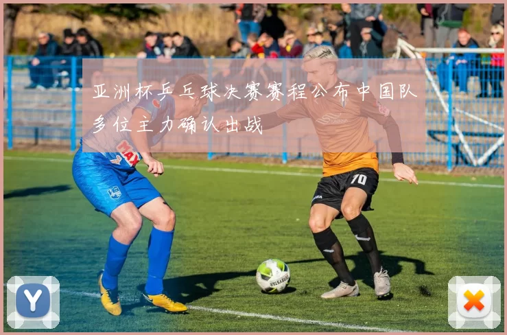 亚洲杯乒乓球决赛赛程公布中国队多位主力确认出战