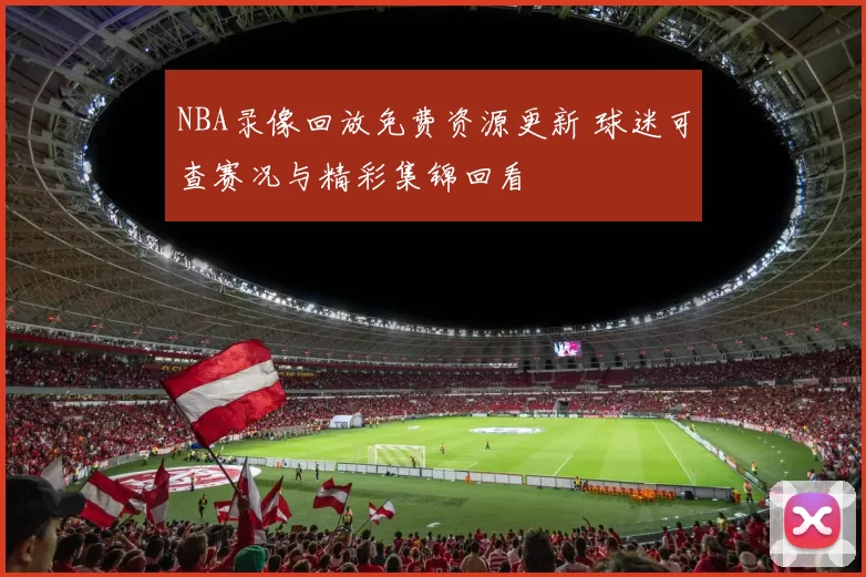 NBA录像回放免费资源更新 球迷可查赛况与精彩集锦回看