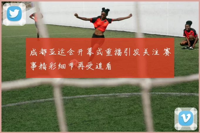 成都亚运会开幕式重播引发关注 赛事精彩细节再受追看