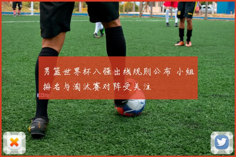 男篮世界杯八强出线规则公布 小组排名与淘汰赛对阵受关注