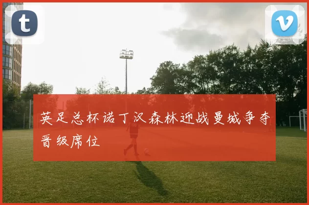 英足总杯诺丁汉森林迎战曼城争夺晋级席位