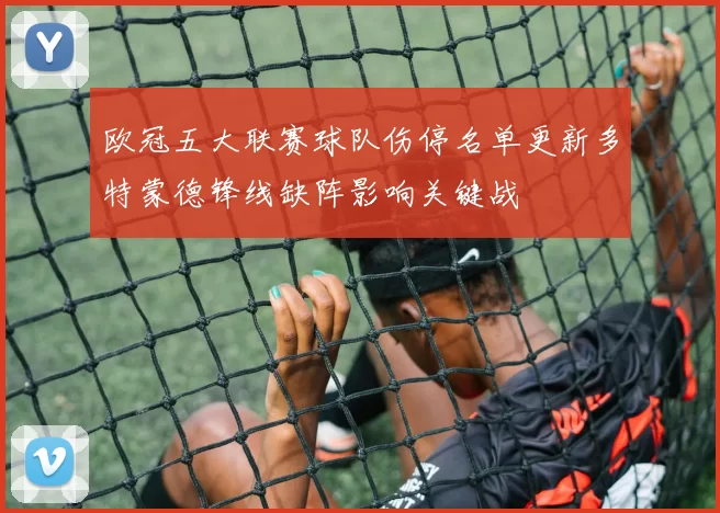 欧冠五大联赛球队伤停名单更新多特蒙德锋线缺阵影响关键战