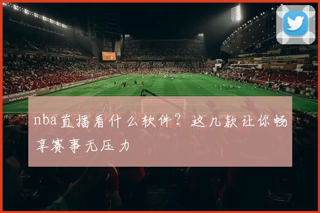 nba直播看什么软件?这几款让你畅享赛事无压力