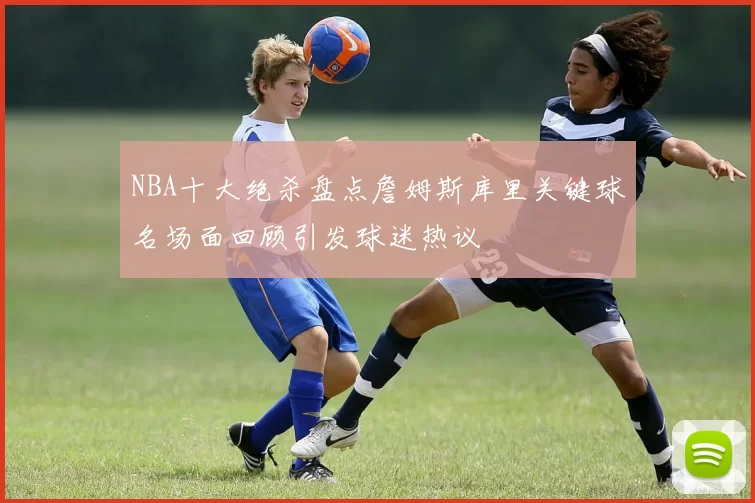 NBA十大绝杀盘点詹姆斯库里关键球名场面回顾引发球迷热议