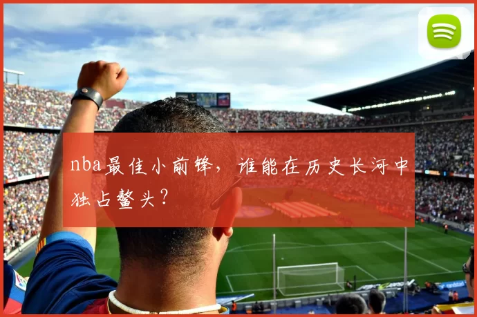 nba最佳小前锋，谁能在历史长河中独占鳌头？