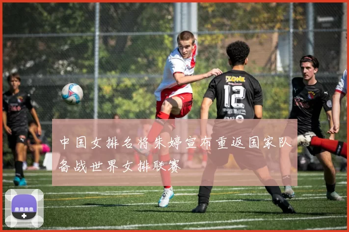 中国女排名将朱婷宣布重返国家队备战世界女排联赛