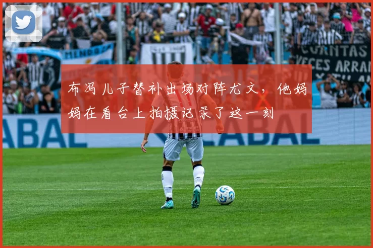 布冯儿子替补出场对阵尤文，他妈妈在看台上拍摄记录了这一刻
