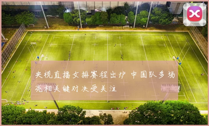 央视直播女排赛程出炉 中国队多场亮相关键对决受关注