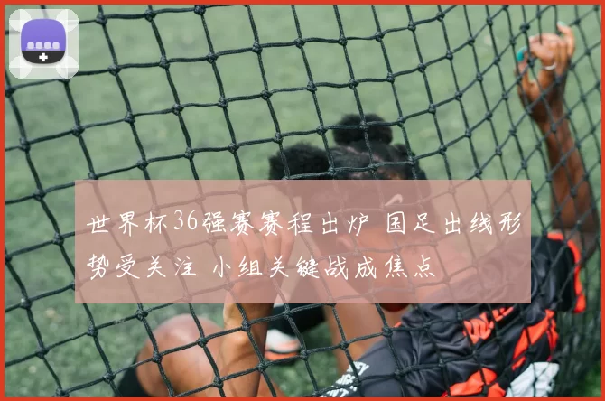 世界杯36强赛赛程出炉 国足出线形势受关注 小组关键战成焦点