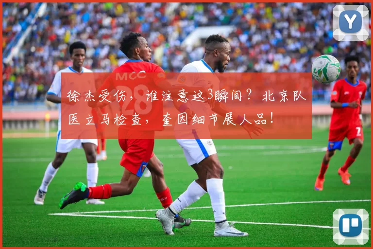徐杰受伤,谁注意这3瞬间?北京队医立马检查,奎因细节展人品!