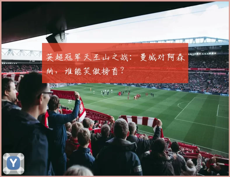 英超冠军天王山之战：曼城对阿森纳，谁能笑傲榜首？