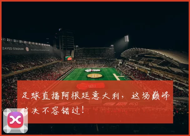 足球直播阿根廷意大利,这场巅峰对决不容错过!