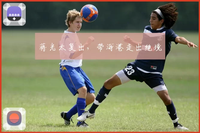 蒋光太复出，带海港走出绝境